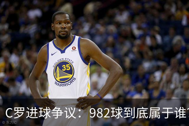 C罗进球争议：982球到底属于谁？